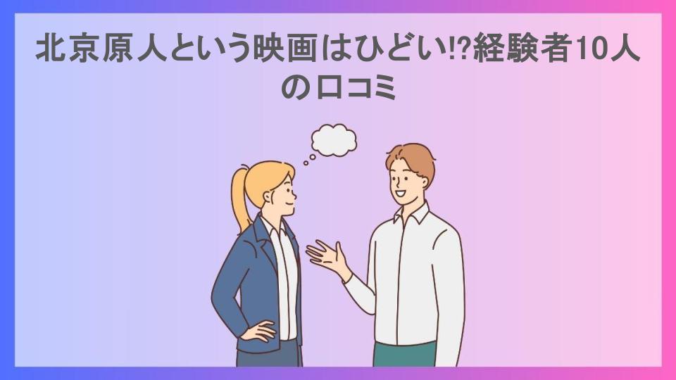 北京原人という映画はひどい!?経験者10人の口コミ